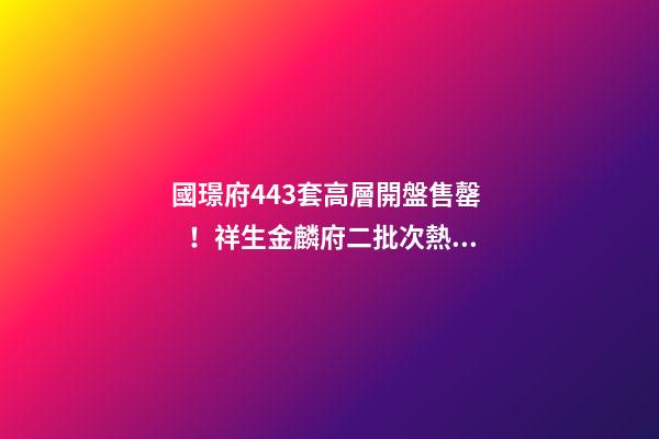 國璟府443套高層開盤售罄！祥生金麟府二批次熱銷！